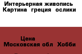 Интерьерная живопись! Картина “греция, ослики“  › Цена ­ 53 000 - Московская обл. Хобби. Ручные работы » Картины и панно   